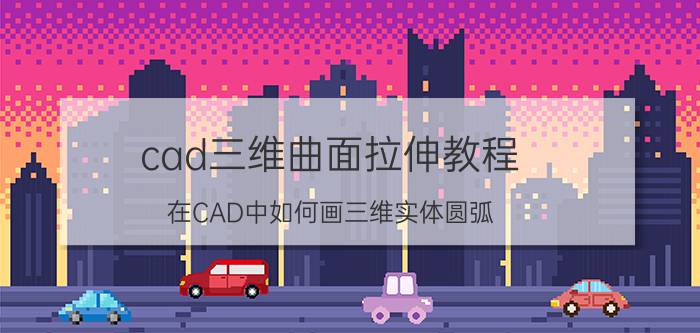 cad三维曲面拉伸教程 在CAD中如何画三维实体圆弧？